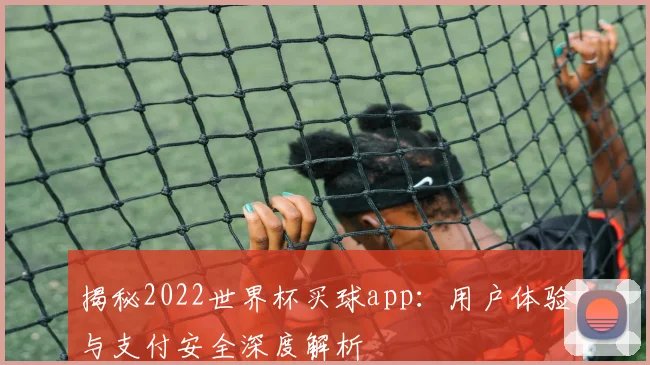 揭秘2022世界杯买球app:用户体验与支付安全深度解析