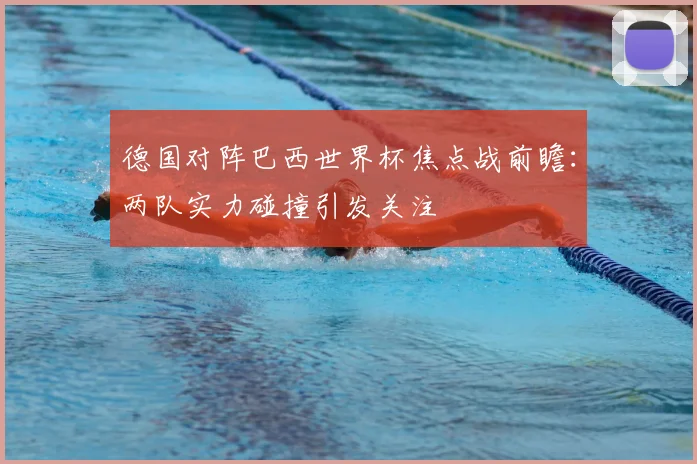德国对阵巴西世界杯焦点战前瞻:两队实力碰撞引发关注
