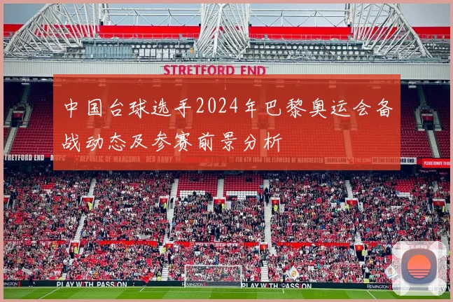 中国台球选手2024年巴黎奥运会备战动态及参赛前景分析