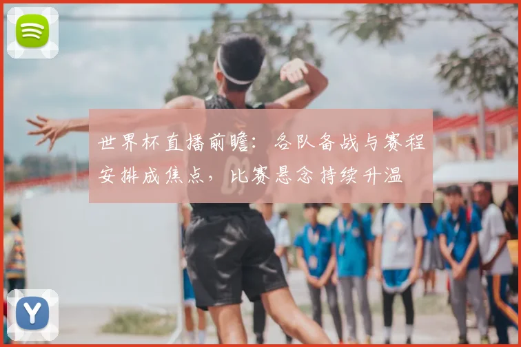 世界杯直播前瞻：各队备战与赛程安排成焦点，比赛悬念持续升温