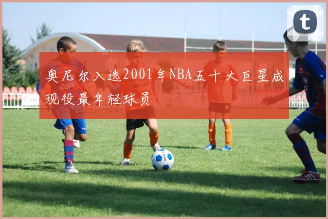 奥尼尔入选2001年NBA五十大巨星成现役最年轻球员