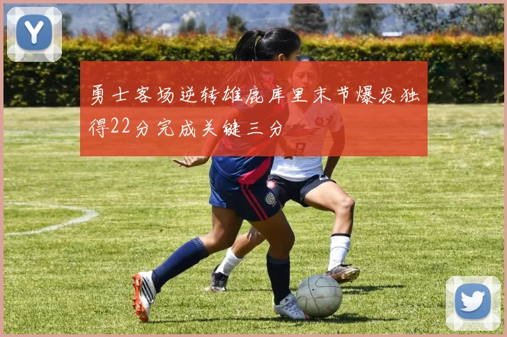 勇士客场逆转雄鹿库里末节爆发独得22分完成关键三分