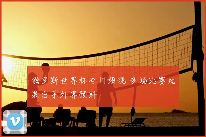 俄罗斯世界杯冷门频现 多场比赛结果出乎外界预料