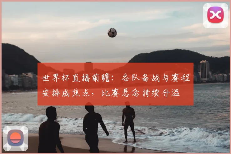 世界杯直播前瞻:各队备战与赛程安排成焦点,比赛悬念持续升温