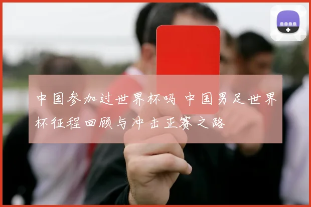中国参加过世界杯吗 中国男足世界杯征程回顾与冲击正赛之路