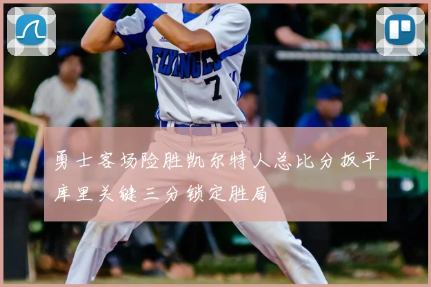 勇士客场险胜凯尔特人总比分扳平库里关键三分锁定胜局