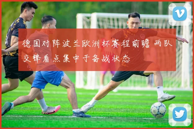 德国对阵波兰欧洲杯赛程前瞻 两队交锋看点集中于备战状态