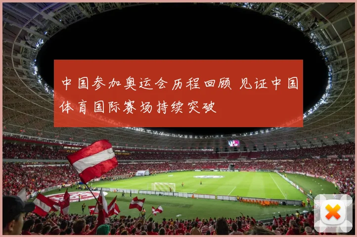 中国参加奥运会历程回顾 见证中国体育国际赛场持续突破