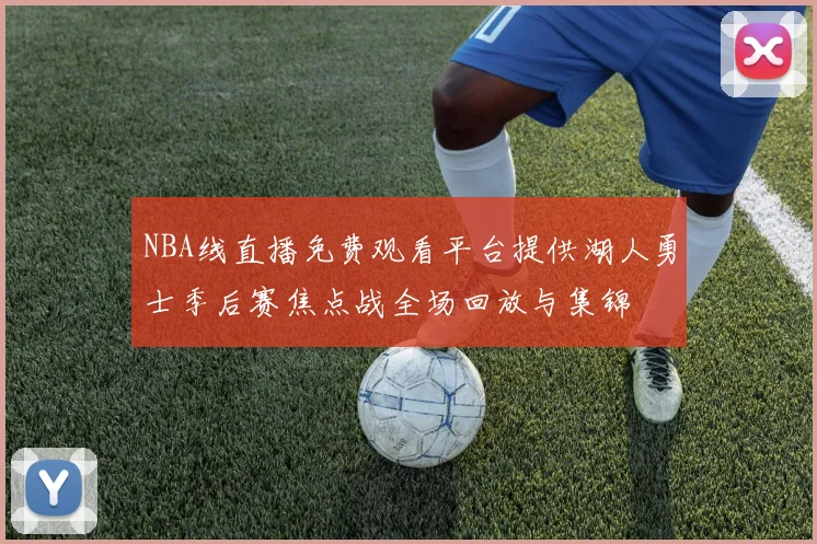 NBA线直播免费观看平台提供湖人勇士季后赛焦点战全场回放与集锦