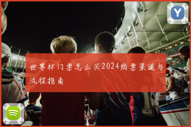 世界杯门票怎么买2024购票渠道与流程指南
