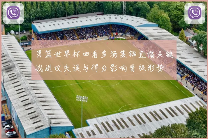 男篮世界杯回看多场集锦直播关键战进攻失误与得分影响晋级形势