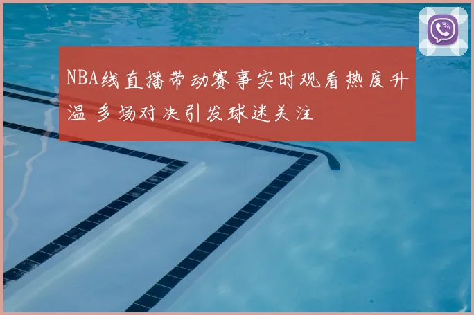 NBA线直播带动赛事实时观看热度升温 多场对决引发球迷关注