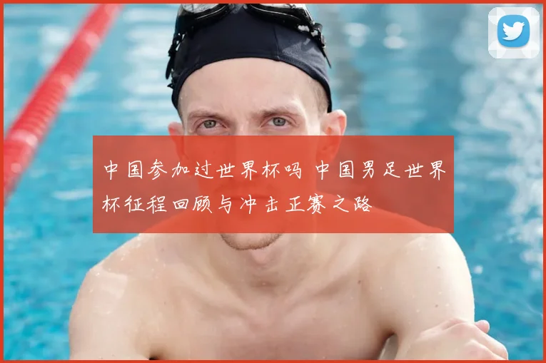 中国参加过世界杯吗 中国男足世界杯征程回顾与冲击正赛之路