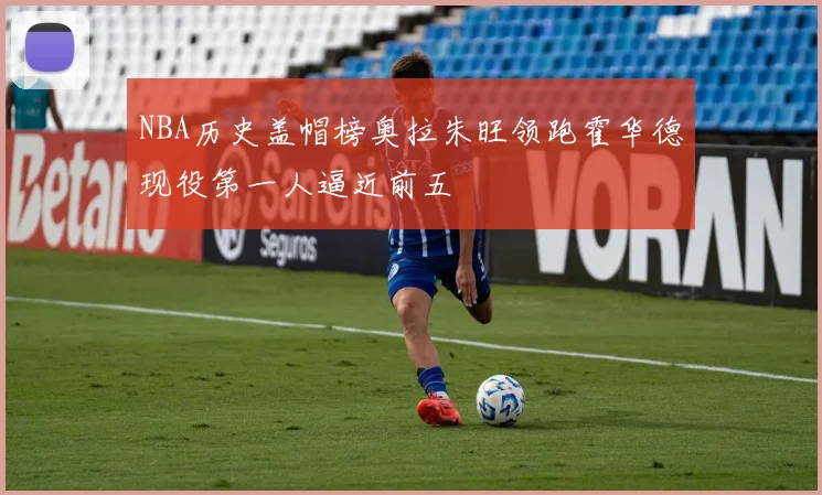 NBA历史盖帽榜奥拉朱旺领跑霍华德现役第一人逼近前五