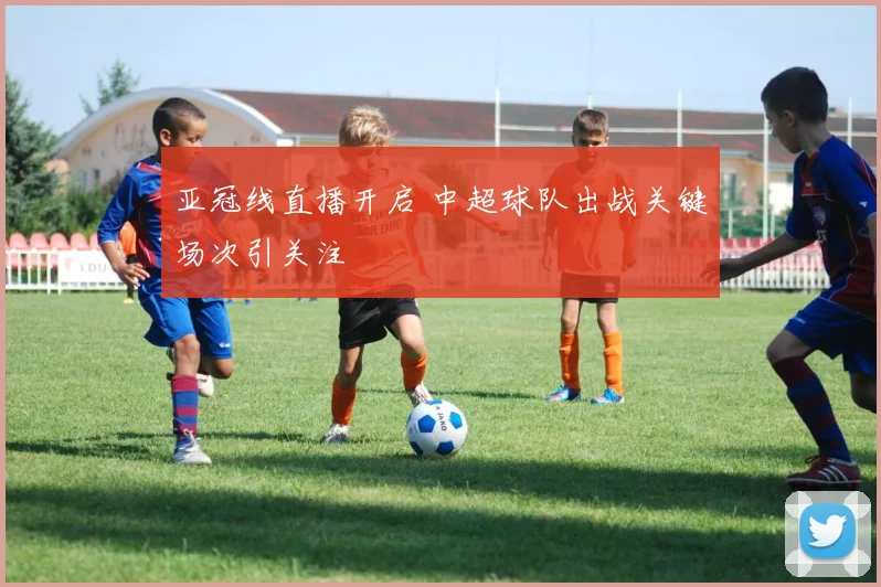 亚冠线直播开启 中超球队出战关键场次引关注