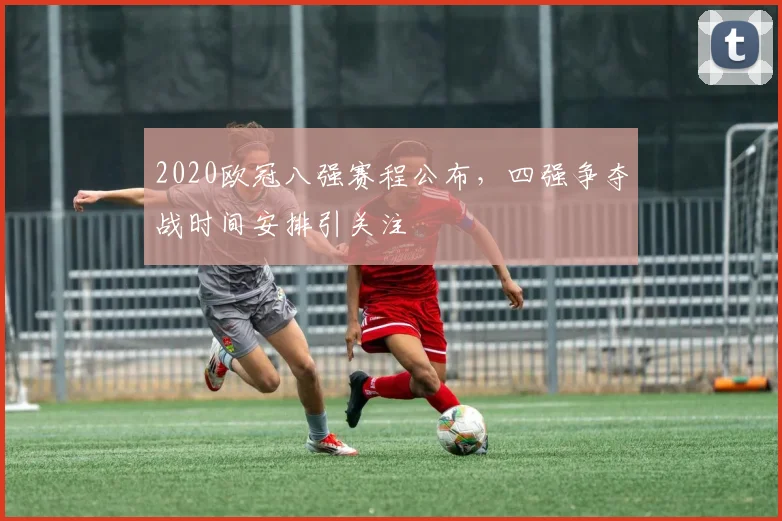 2020欧冠八强赛程公布，四强争夺战时间安排引关注