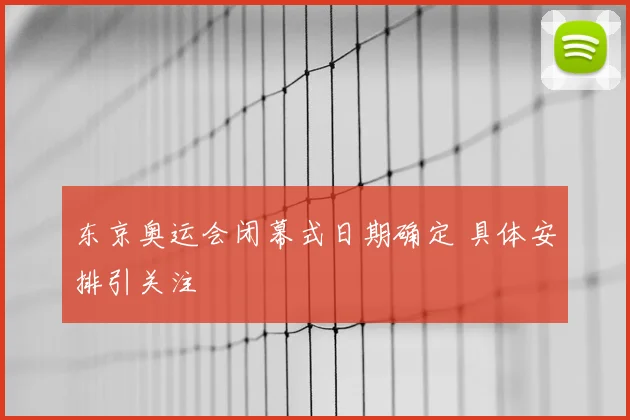 东京奥运会闭幕式日期确定 具体安排引关注