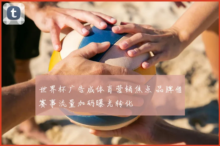 世界杯广告成体育营销焦点 品牌借赛事流量加码曝光转化