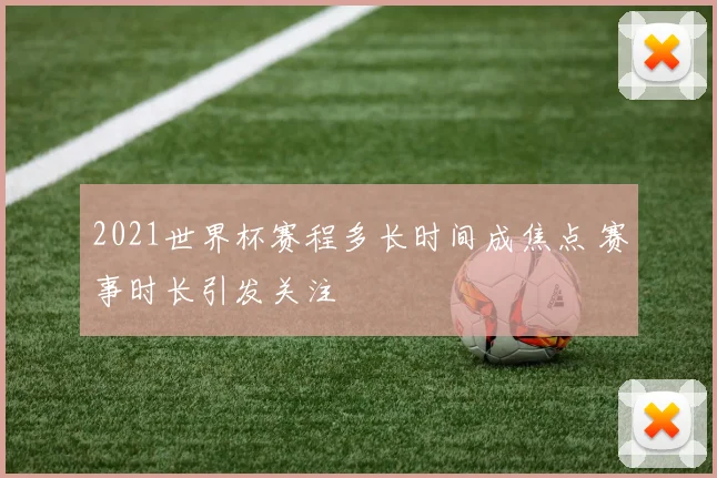 2021世界杯赛程多长时间成焦点 赛事时长引发关注