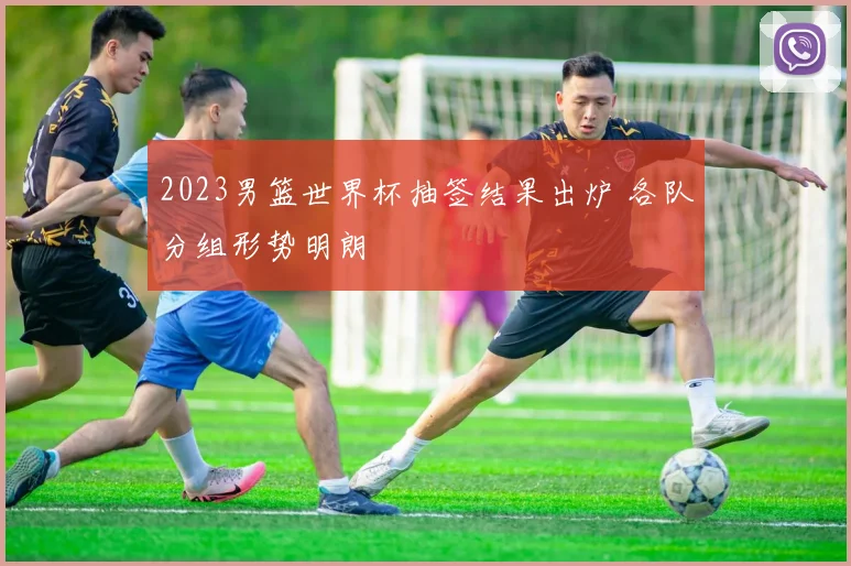 2023男篮世界杯抽签结果出炉 各队分组形势明朗