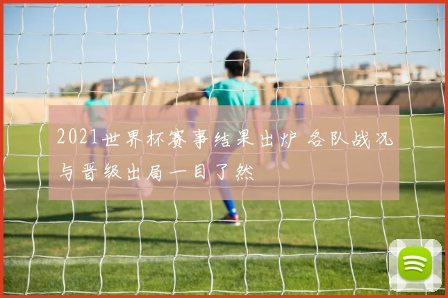 2021世界杯赛事结果出炉 各队战况与晋级出局一目了然