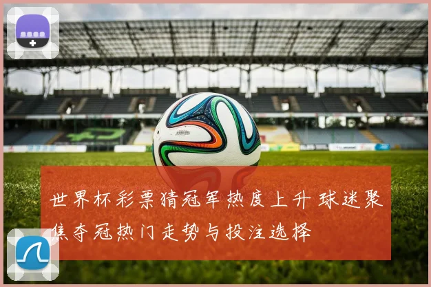 世界杯彩票猜冠军热度上升 球迷聚焦夺冠热门走势与投注选择