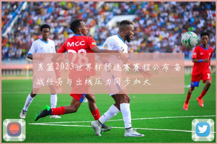 男篮2023世界杯预选赛赛程公布 备战任务与出线压力同步加大