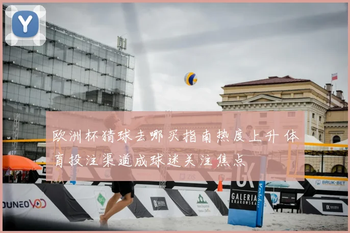 欧洲杯猜球去哪买指南热度上升 体育投注渠道成球迷关注焦点