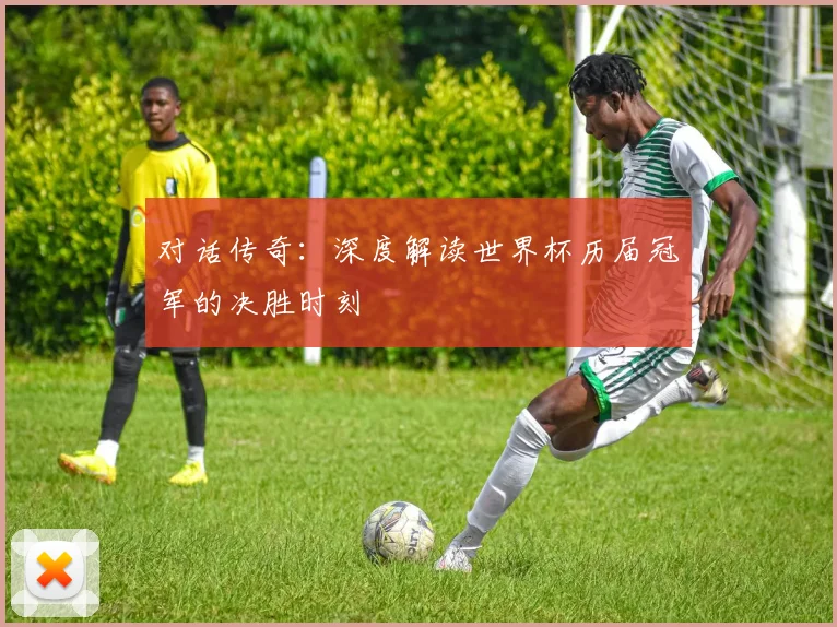 对话传奇：深度解读世界杯历届冠军的决胜时刻