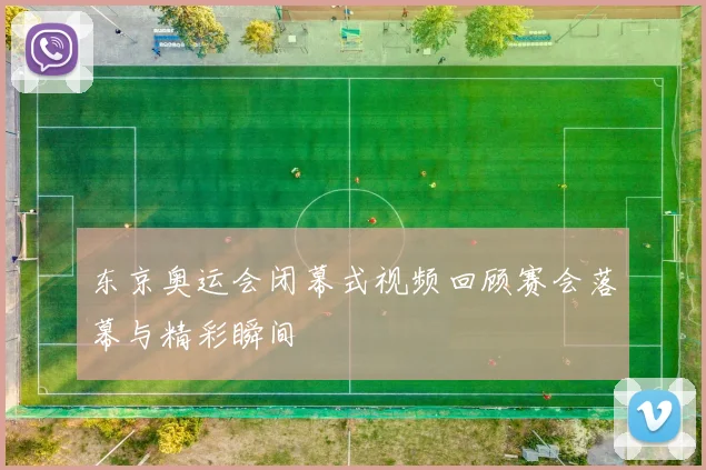 东京奥运会闭幕式视频回顾赛会落幕与精彩瞬间