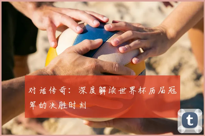 对话传奇：深度解读世界杯历届冠军的决胜时刻