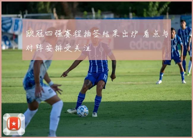 欧冠四强赛程抽签结果出炉 看点与对阵安排受关注