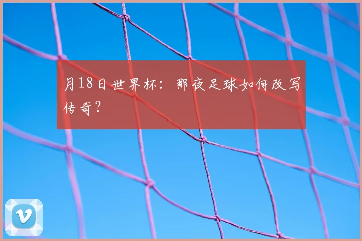 月18日世界杯：那夜足球如何改写传奇？