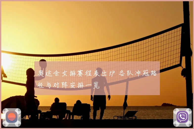 奥运会女排赛程表出炉 各队冲冠路径与对阵安排一览