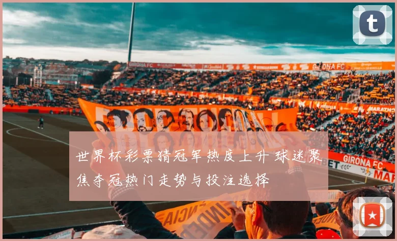 世界杯彩票猜冠军热度上升 球迷聚焦夺冠热门走势与投注选择