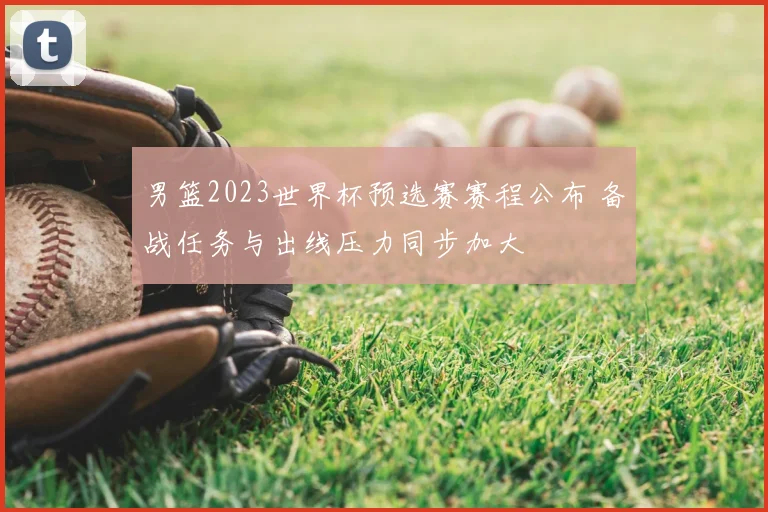 男篮2023世界杯预选赛赛程公布 备战任务与出线压力同步加大