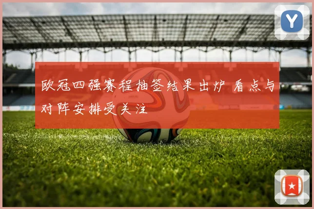 欧冠四强赛程抽签结果出炉 看点与对阵安排受关注