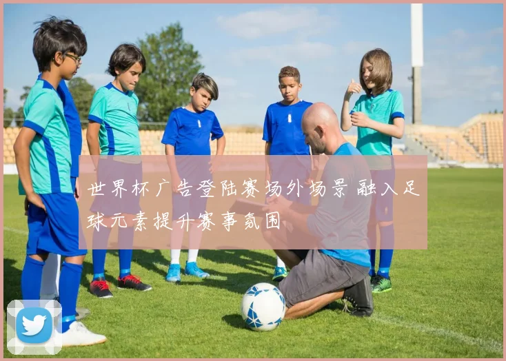 世界杯广告登陆赛场外场景 融入足球元素提升赛事氛围
